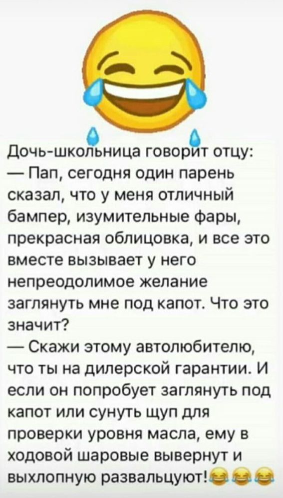 Дочь школьница говорт отцу Пап сегодня один парень сказал что у меня отличный бампер изумительные фары прекрасная облицовка и все это вместе вызывает у него непреодолимое желание заглянуть мне под капот Что это значит Скажи этому автолюбителю что ты на дилерской гарантии И если он попробует заглянуть под капот или сунуть щуп для проверки уровня мас