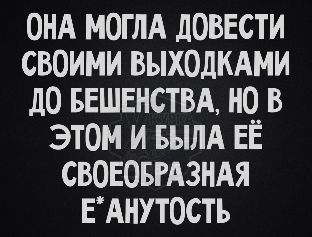 ОНА МОГЛА ДОВЕСТИ СВОИМИ ВЫХОДКАМИ ДО БЕШЕНСТВА НО В ЭТОМ И БЫЛА ЕЁ СВОЕОБРАЗНАЯ ЕАНУТОСТЬ