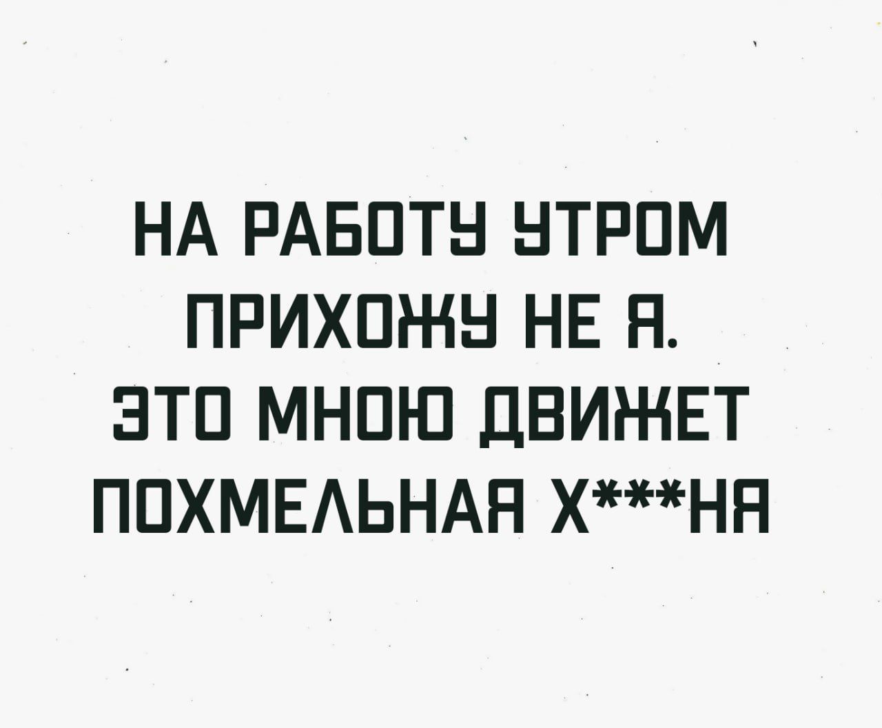 НА РАБОТУ УТРОМ ПРИХОНУ НЕ Я ЭТО МНОЮ ДВИНЕТ ПОХМЕЛЬНАЯ ХНЯ