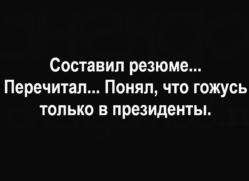 Составил резюме Перечитал Понял что гожусь только в президенты