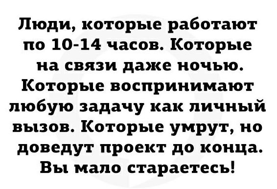 Люди которые работают по 10 14 часов Которые на связи даже ночью Которые воспринимают любую задачу как личный вызов Которые умрут но доведут проект до конца Вы мало стараетесь