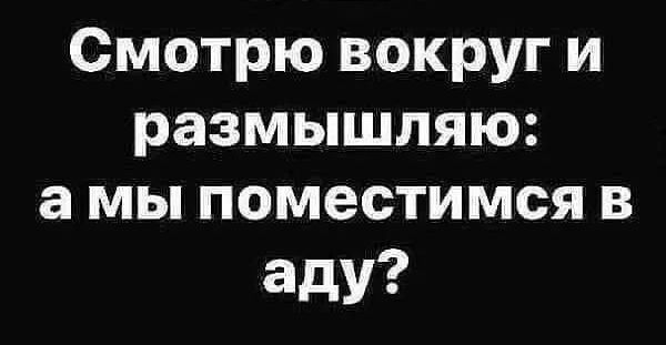 Смотрю вокруг и размышляю амы поместимся в аду