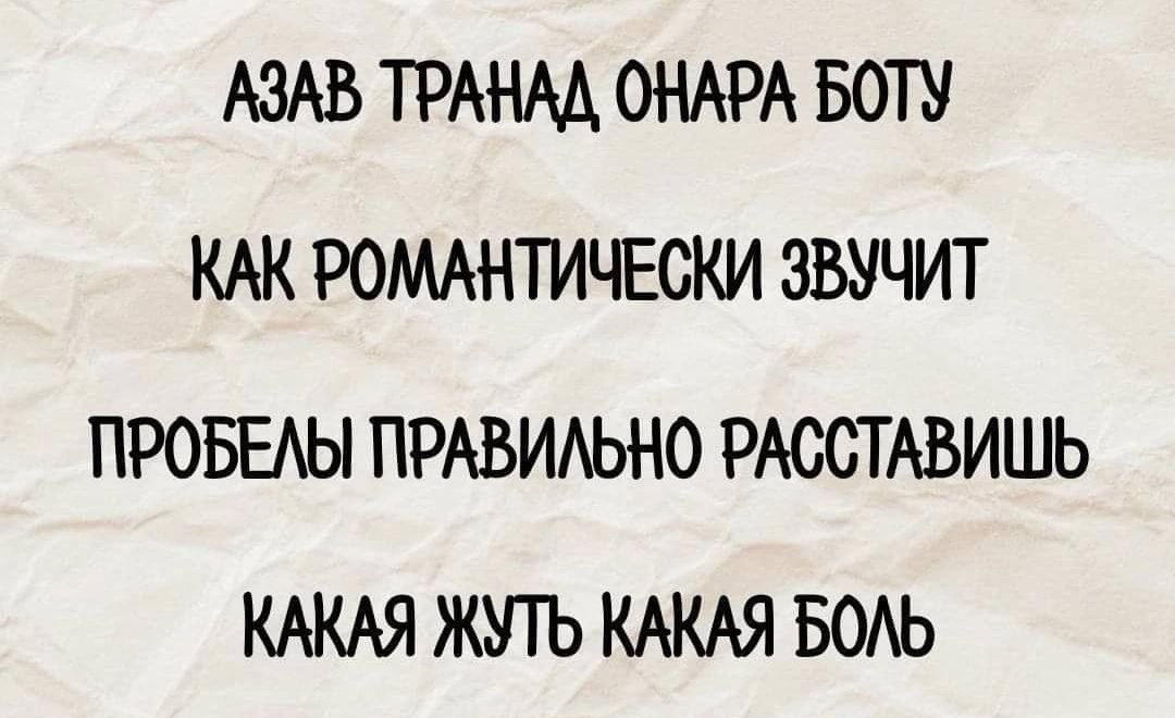 АЗАВ ТРАНАД ОНАРА БОТУ КАК РОМАНТИЧЕСКИ ЗВУЧИТ ПРОБЕЛЫ ПРАВИЛЬНО РАССТАВИШЬ КАКАЯ ЖУТЬ КАКАЯ БОЛЬ