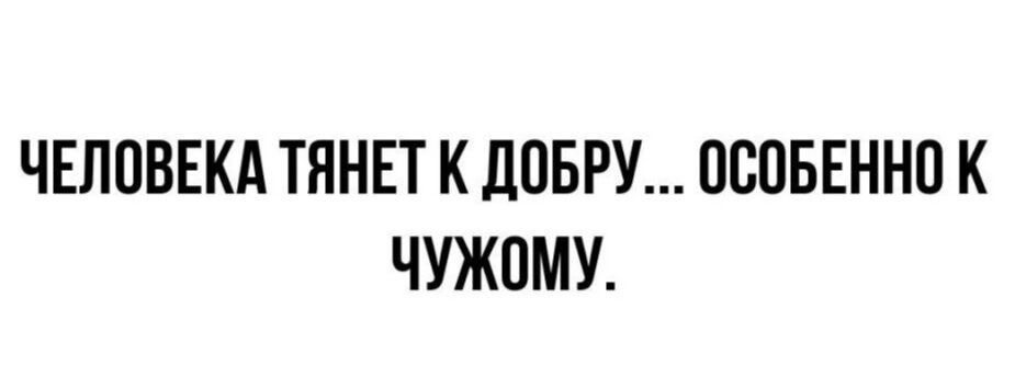 ЧЕЛОВЕКА ТЯНЕТ К ДОБРУ ОСОБЕННО К ЧУЖОМУ