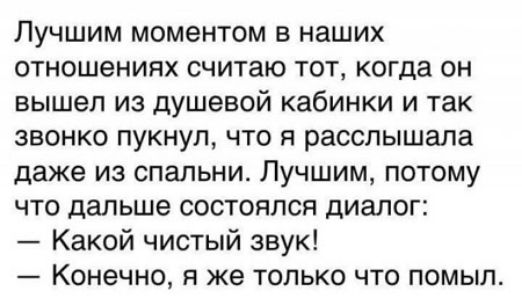 Лучшим моментом в наших отношениях считаю тот когда он вышел из душевой кабинки и так звонко пукнул что я расслышала даже из спальни Лучшим потому что дальше состоялся диалог Какой чистый звук КОНЭЧНО я же только что помыл