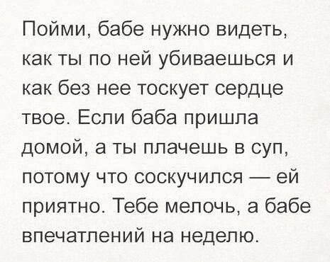 Пойми бабе нужно видеть как ты по ней убиваешься и как без нее тоскует сердце твое Если баба пришла домой а ты плачешь в суп потому что соскучился ей приятно Тебе мелочь а бабе впечатлений на неделю