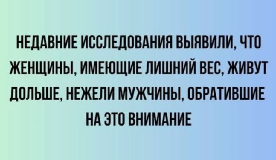 НЕДАВНИЕ ИССЛЕДОВАНИЯ ВЫЯВИЛИ ЧТО ЖЕНЩИНЫ ИМЕЮЩИЕ ЛИШНИЙ ВЕС ЖИВУТ ДОЛЬШЕ НЕЖЕЛИ МУЖЧИНЫ ОБРАТИВШИЕ НА ЭТО ВНИМАНИЕ