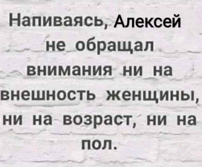 Напиваясь Алексей не_обращал внимания ни на внешность женщины ни на возраст ни на пол