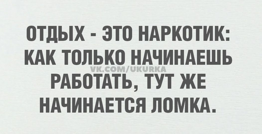 ОТДЫХ ЭТО НАРКОТИК КАК ТОЛЬКО НАЧИНАЕШЬ РАБОТАТЬ ТУТ ЖЕ НАЧИНАЕТСЯ ЛОМКА