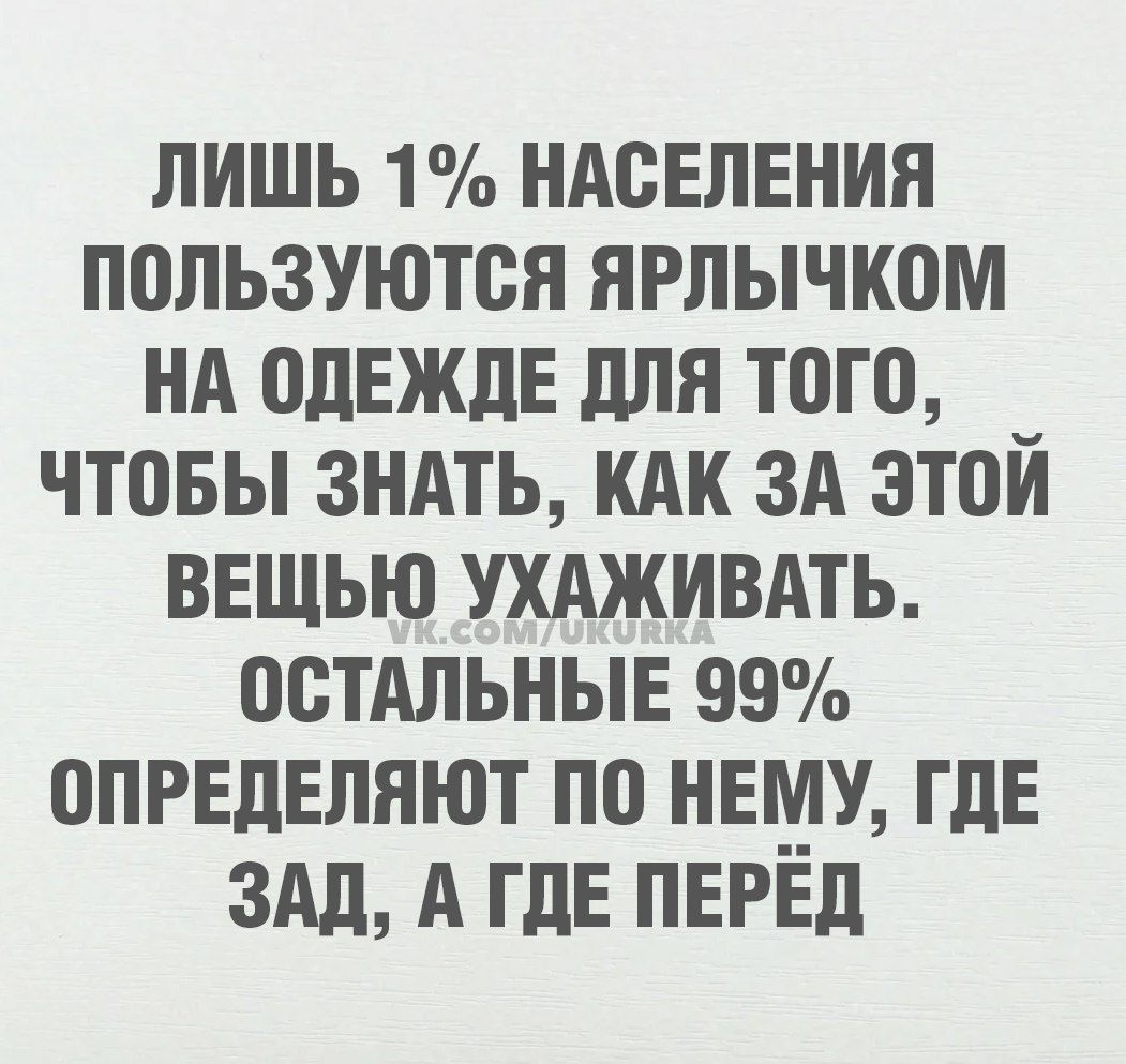 ЛИШЬ 1 НАСЕЛЕНИЯ ПОЛЬЗУЮТСЯ ЯРЛЫЧКОМ НА ОДЕЖДЕ ДЛЯ ТОГО ЧТОБЫ ЗНАТЬ КАК ЗА ЭТОЙ ВЕЩЬЮ УХАЖИВАТЬ ОСТАЛЬНЫЕ 99 ОПРЕДЕЛЯЮТ ПО НЕМУ ГДЕ ЗАД А ГДЕ ПЕРЁД