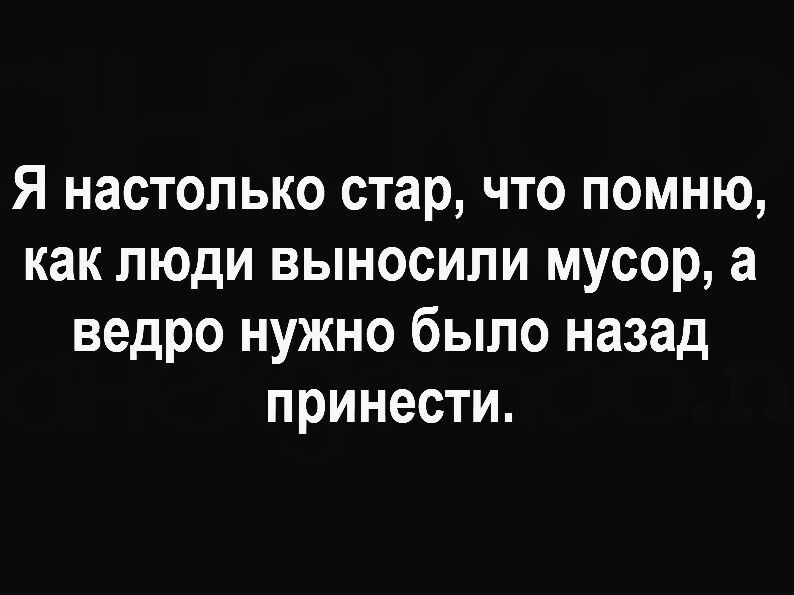 Я настолько стар что помню как люди выносили мусор а ведро нужно было назад принести