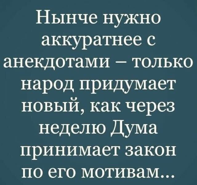 Нынче нужно аккуратнее с анекдотами только народ придумает новый как через неделю Дума принимает закон по его мотивам