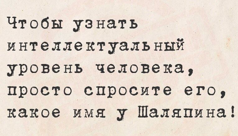 Чтобы узнать интеллектуальный уровень человека просто спросите его какое имя у Шаляпина