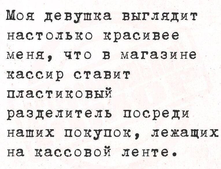 Моя девушка выглядит настолько красивее меня что в магазине кассир ставит пластиковый разделитель посреди наших покупок лежащих на кассовой ленте