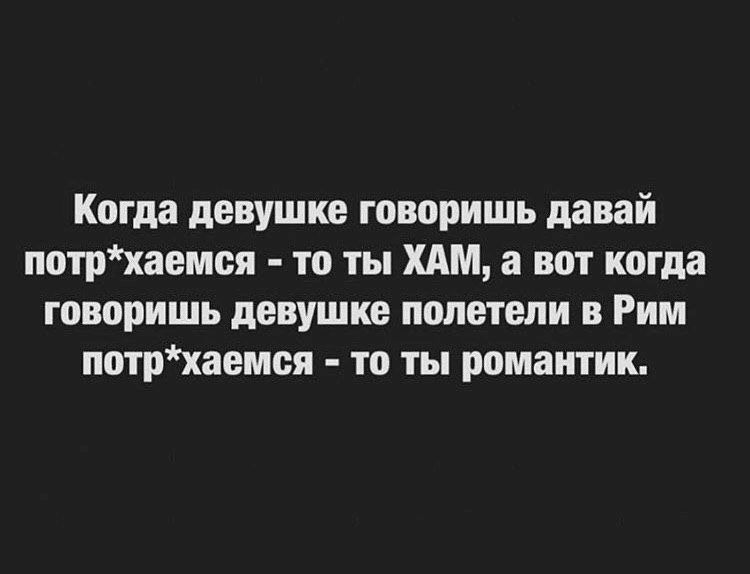 Когда девушке говоришь давай потрхаемся то ты ХАМ а вот когда говоришь девушке полетели в Рим потрхаемся то ты романтик