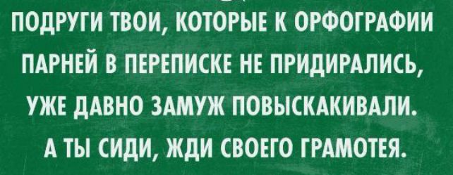 ПОДРУГИ ТВОИ КОТОРЫЕ К ОРФОГРАФИИ ПАРНЕЙ В ПЕРЕПИСКЕ НЕ ПРИДИРАЛИСЬ УЖЕ ДАВНО ЗАМУЖ ПОВЫСКАКИВАЛИ АТЫ СИДИ ЖДИ СВОЕГО ГРАМОТЕЯ