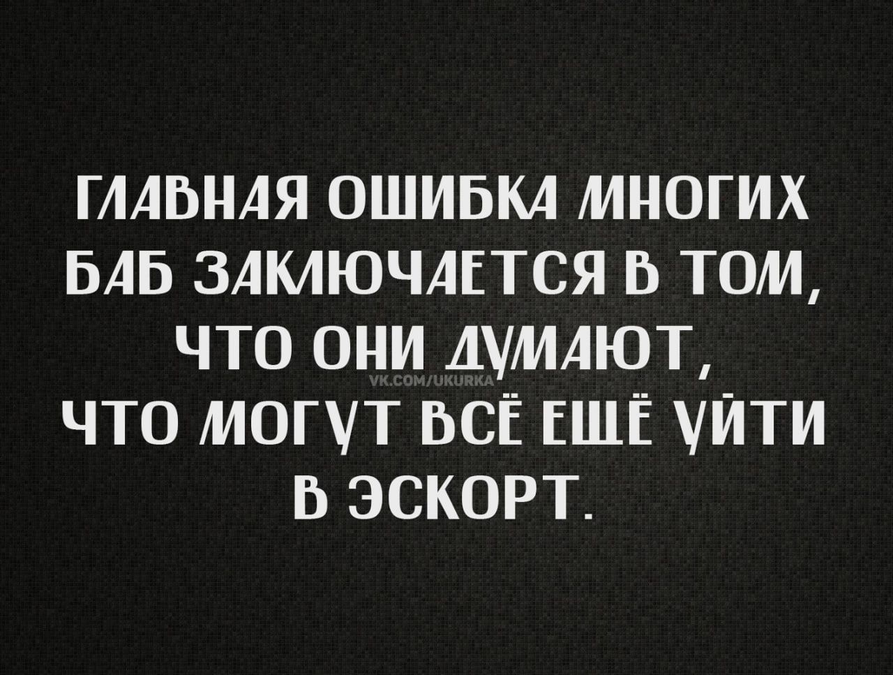 ГЛАБНАЯ ОШИБКА МНОГИХ БАБ ЗАКЛЮЧАЕТСЯ В ТОМ ЧТО ОНИ думАют ЧТо МоГУт БСЁ ЕШЕЁ уйти В ЭСКОРТ