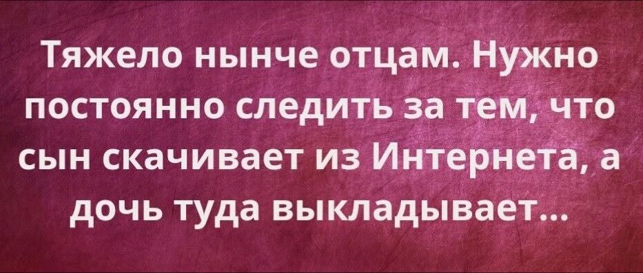 Тяжело нынче отцам постоянно следить 8 ЁЁМ то сын скачивает из Инте дочь туда выкладыва