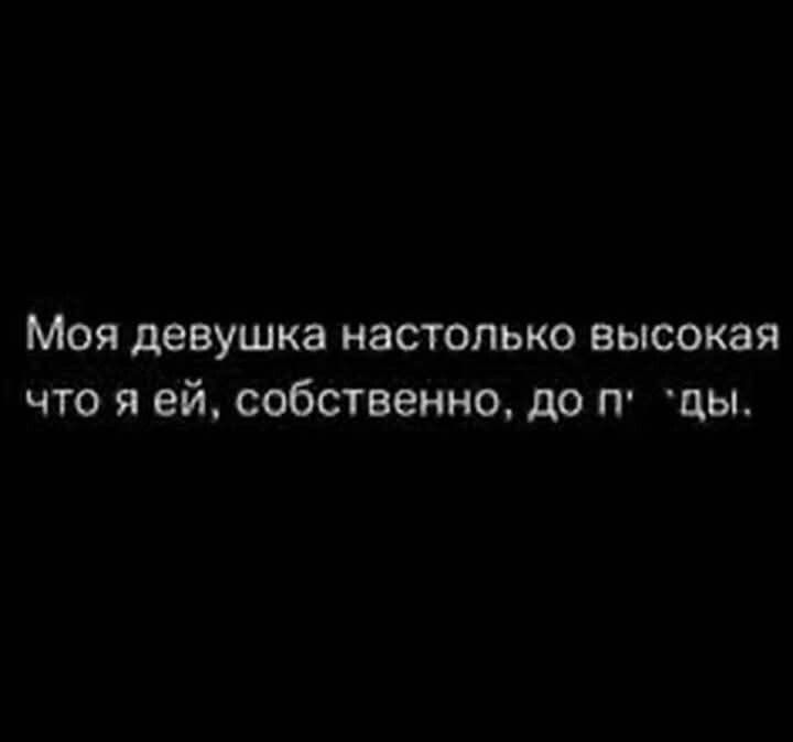 Моя девушка настолько высокая что я ей собственно до п цы