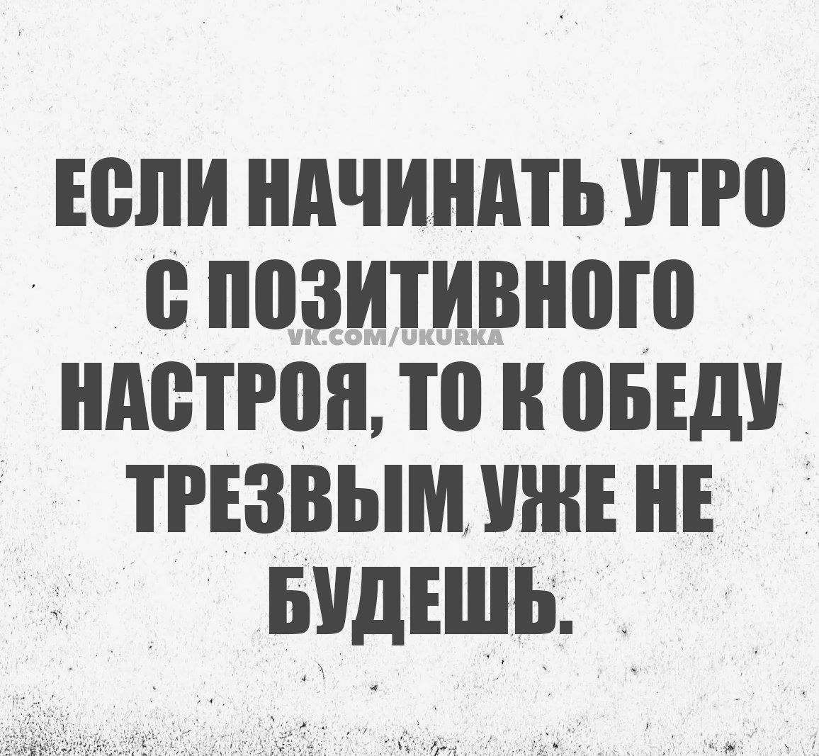 ЕСЛИ НАЧИНАТЬ УТРО С ПОЗИТИВНОГО НАСТРОЯ ТО К ОБЕДУ ТРЕЗВЫМ УЖЕ НЕ БУДЕШЬ