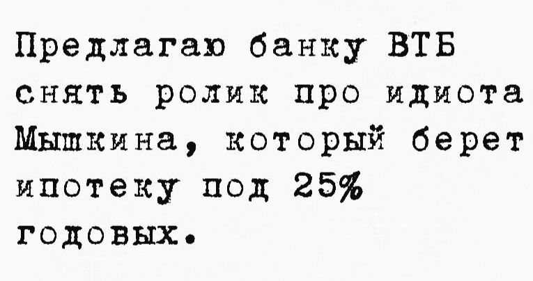 Предлагаю банку ВТБ снять ролик про идиота Мышкина который берет ипотеку под 25 годовых