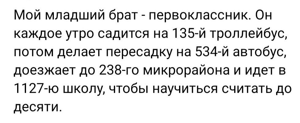 Мой младший брат первоклассник Он каждое утро садится на 135 й троллейбус потом делает пересадку на 534 й автобус доезжает до 238 го микрорайона и идет в 1127 ю школу чтобы научиться считать до десяти