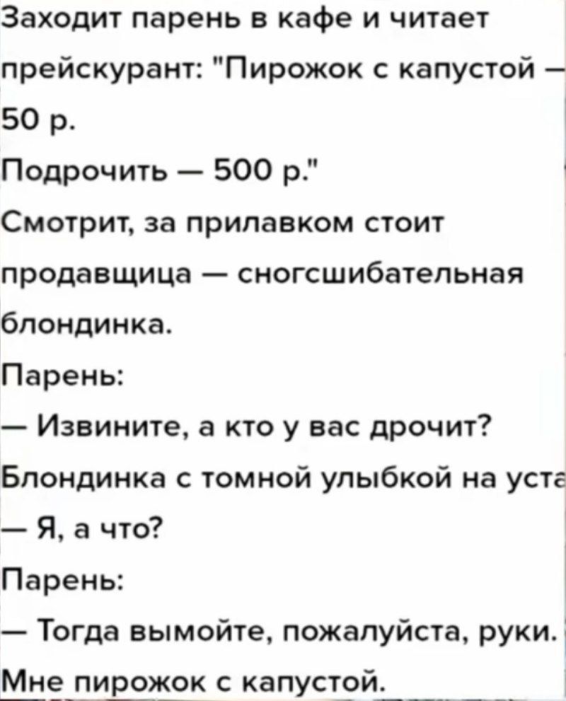 Заходит парень в кафе и читает прейскурант Пирожок с капустой 50 р Подрочить 500 р Смотрит за прилавком стоит продавщица сногсшибательная блондинка Парень Извините а кто у вас дрочит Блондинка с томной улыбкой на усте Я а что Парень Тогда вымойте пожалуйста руки Мн рожок с капусто