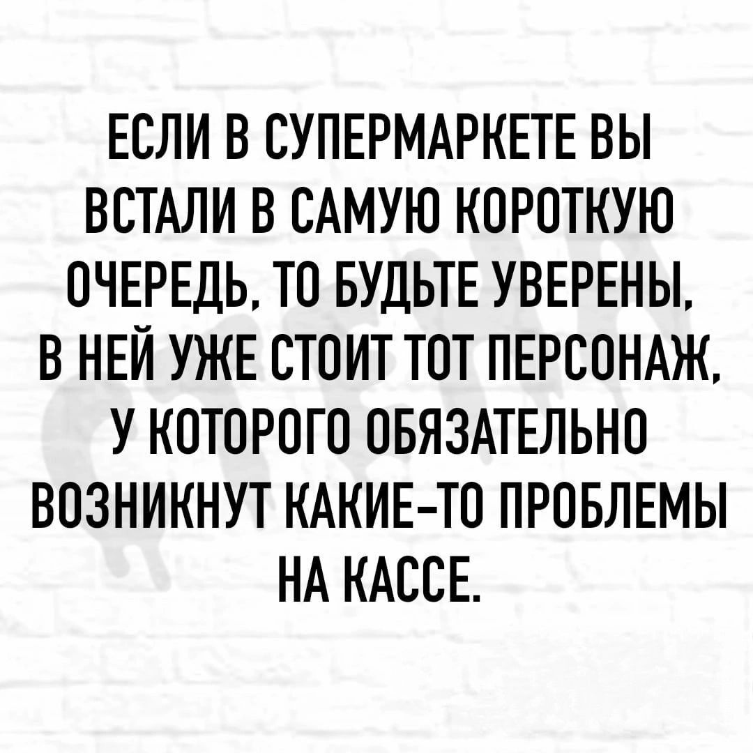 ЕСЛИ В СУПЕРМАРКЕТЕ ВЫ ВСТАЛИ В САМУЮ КОРОТКУЮ ОЧЕРЕДЬ ТО БУДЬТЕ УВЕРЕНЫ В НЕЙ УЖЕ СТОИТ ТОТ ПЕРСОНАЖ У КОТОРОГО ОБЯЗАТЕЛЬНО ВОЗНИКНУТ КАКИЕ ТО ПРОБЛЕМЫ НА КАССЕ