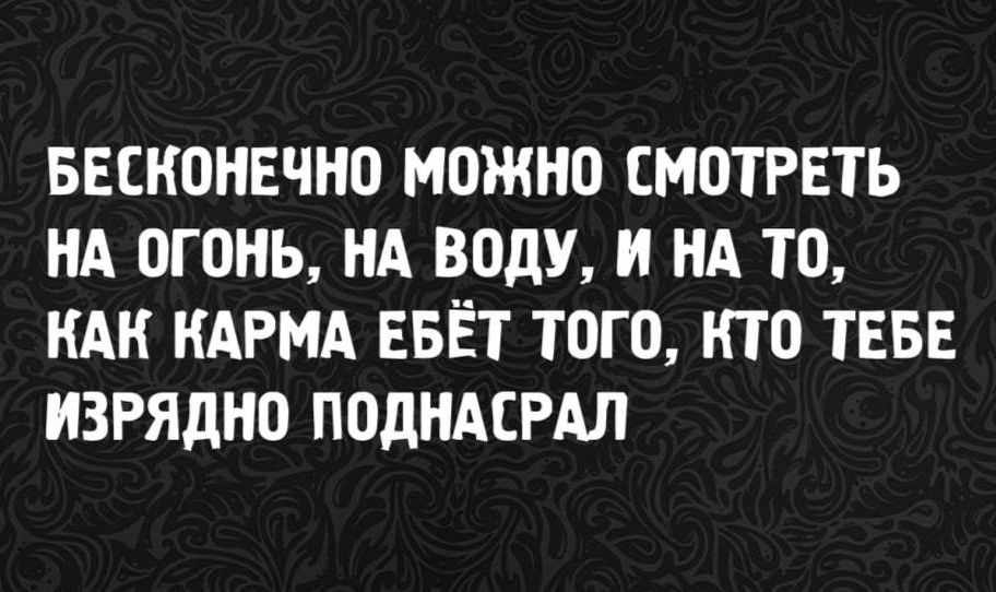 БЕСКОНЕЧНО МОЖНО СМОТРЕТЬ НА ОГОНЬ НА ВОДУ И НА ТО КАК КАРМА ЕБЁТ ТОГО КТО ТЕБЕ ИЗРЯДНО ПОДНАСРАЛ