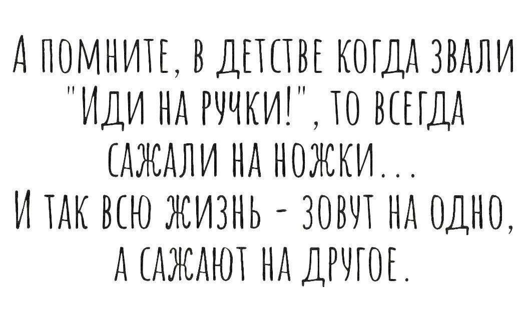 АПОМНИТЕ В ДЕТСВЕ КОГДА ЗВАЛИ ИДИ НА РУЧКИ ТО ВСЕГДА СДЖАЛИ НА КОЖКИ ИТАК ВСЮ ЖИЗНЬ ЗОВУТ КА ОДНО Л ОЖАЮТ НА ДРЧГОЕ