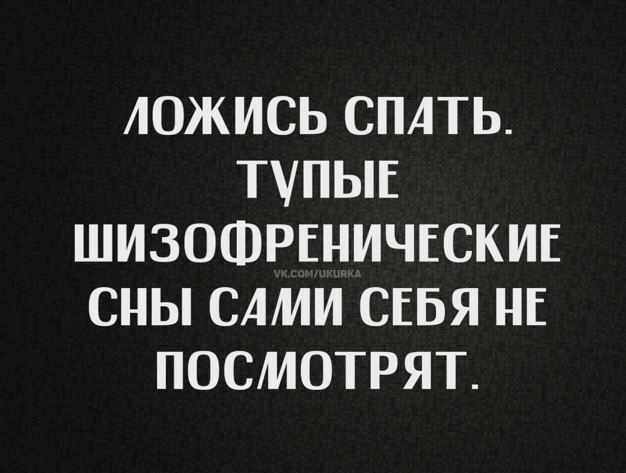 ЛОЖИСЬ СПАТЬ ТУПЫЕ ШИЗОФРЕНИЧЕСКИЕ СНЫ САМИ СЕБЯ НЕ ПОСМОТРЯТ