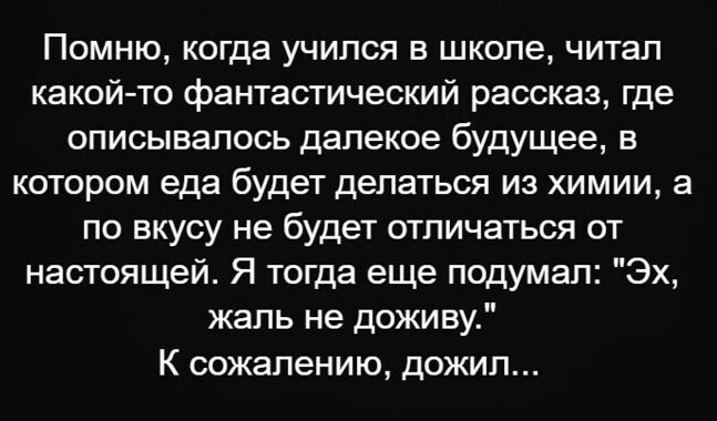 Помню когда учился в школе читал какой то фантастический рассказ где описывалось далекое будущее в котором еда будет делаться из химии а по вкусу не будет отличаться от настоящей Я тогда еще подумал Эх жаль не доживу К сожалению дожил