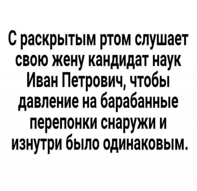 С раскрытым ртом слушает свою жену кандидат наук Иван Петрович чтобы давление на барабанные перепонки снаружи и изнутри было одинаковым