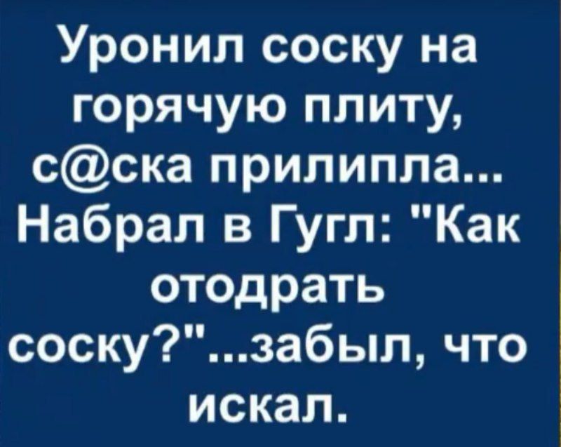 Уронил соску на горячую плиту сска прилипла Набрал в Гугл Как отодрать соскузабыл что искал