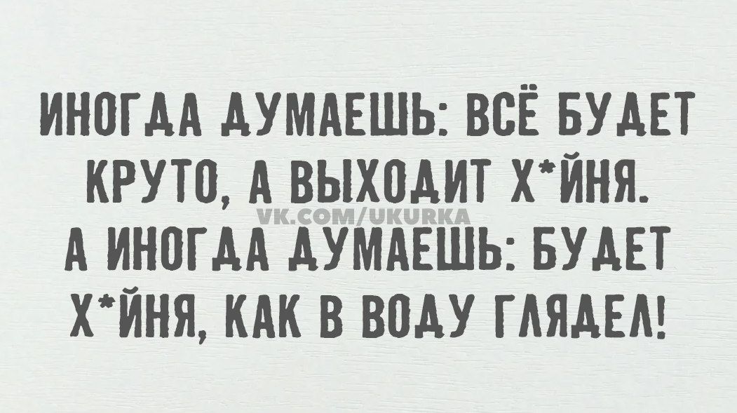 ИНОГДА ДУМАЕШЬ ВСЁ БУ ДЕТ КРУТО А ВЫХОДИТ ХЙНЯ А ИНОГДА ДУМАЕШЬ БУДЕТ ХЙНЯ КАК В ВОДУ ГЛЯДЕЛ