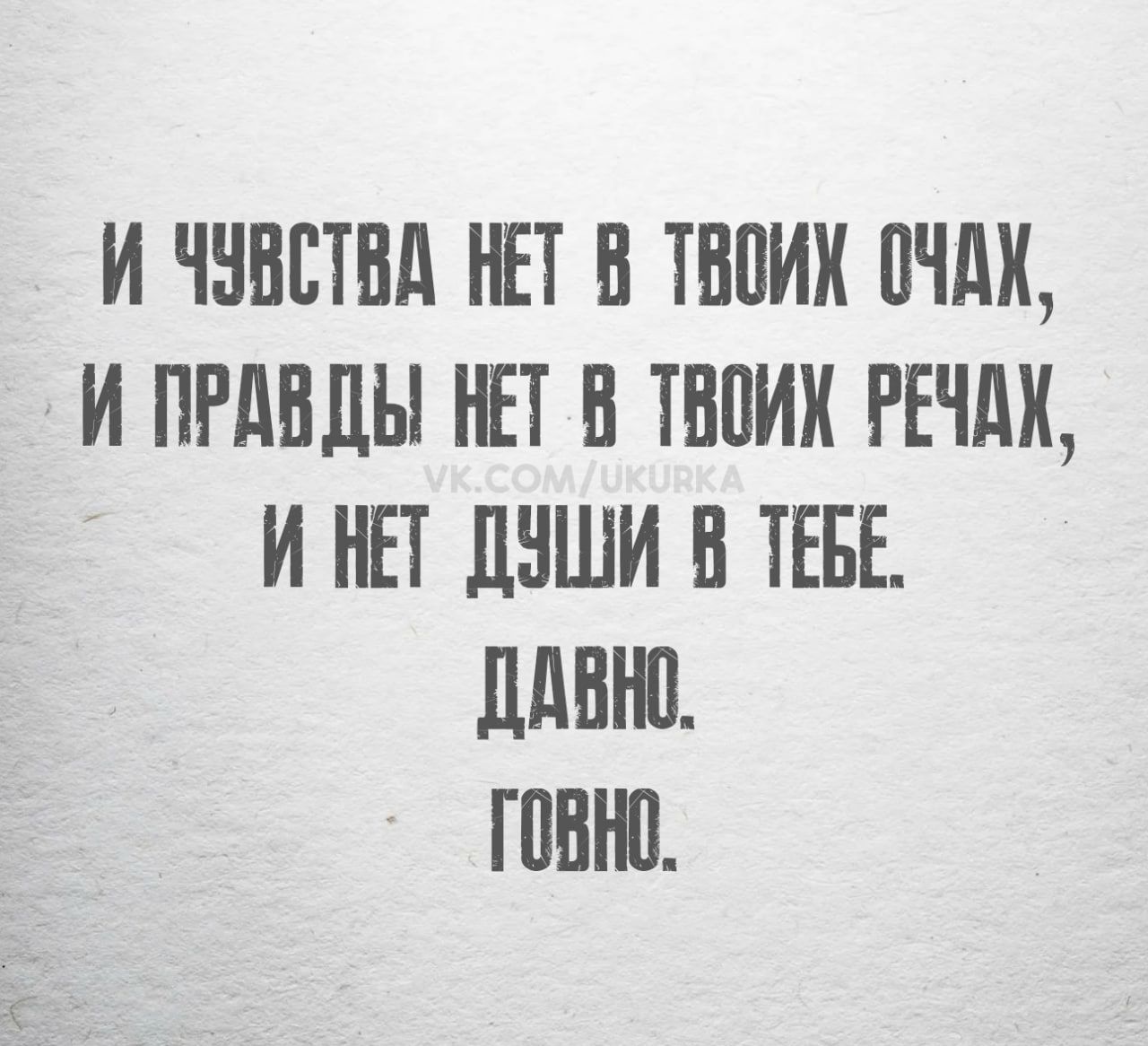 И ЧУВСТВА НЕТ В ТВОИК ОЧАК И ПРАВДЫ НЕТ В ТВОИХ РЕЧАХ И НЕ ДУШИ В ТЕ ДАВНО ГОВНО