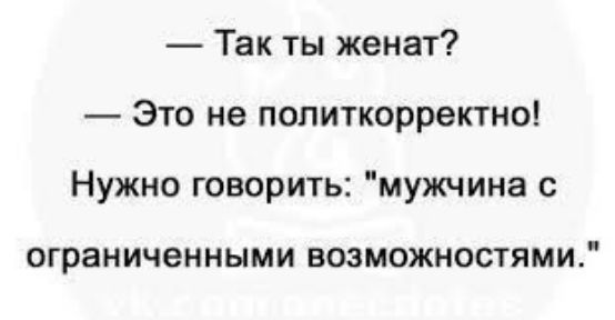 Так ты женат Это не политкорректно Нужно говорить мужчина с ограниченными возможностями