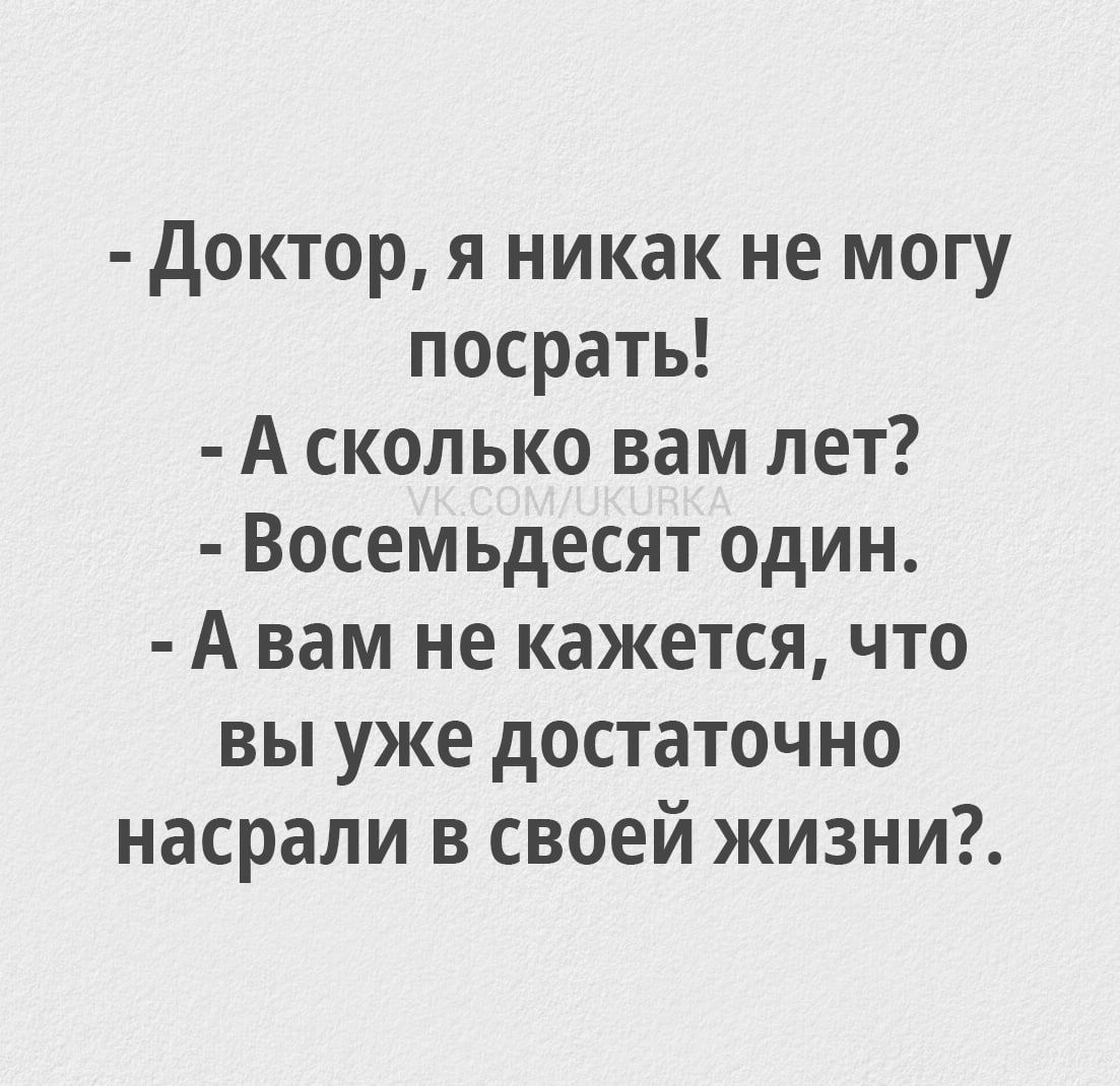 Доктор я никак не могу посрать А сколько вам лет Восемьдесят один Авам не кажется что вы уже достаточно насрали в своей жизни
