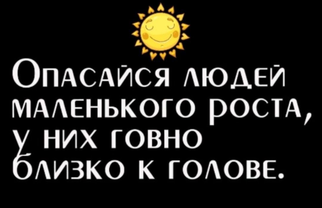 тДаьыт В а Ручч Опасайся людЕйЙ МАЛЕНЬКОГО РОСТА НИХ ГОВНО ЛИЗКО К ГОЛОВЕ