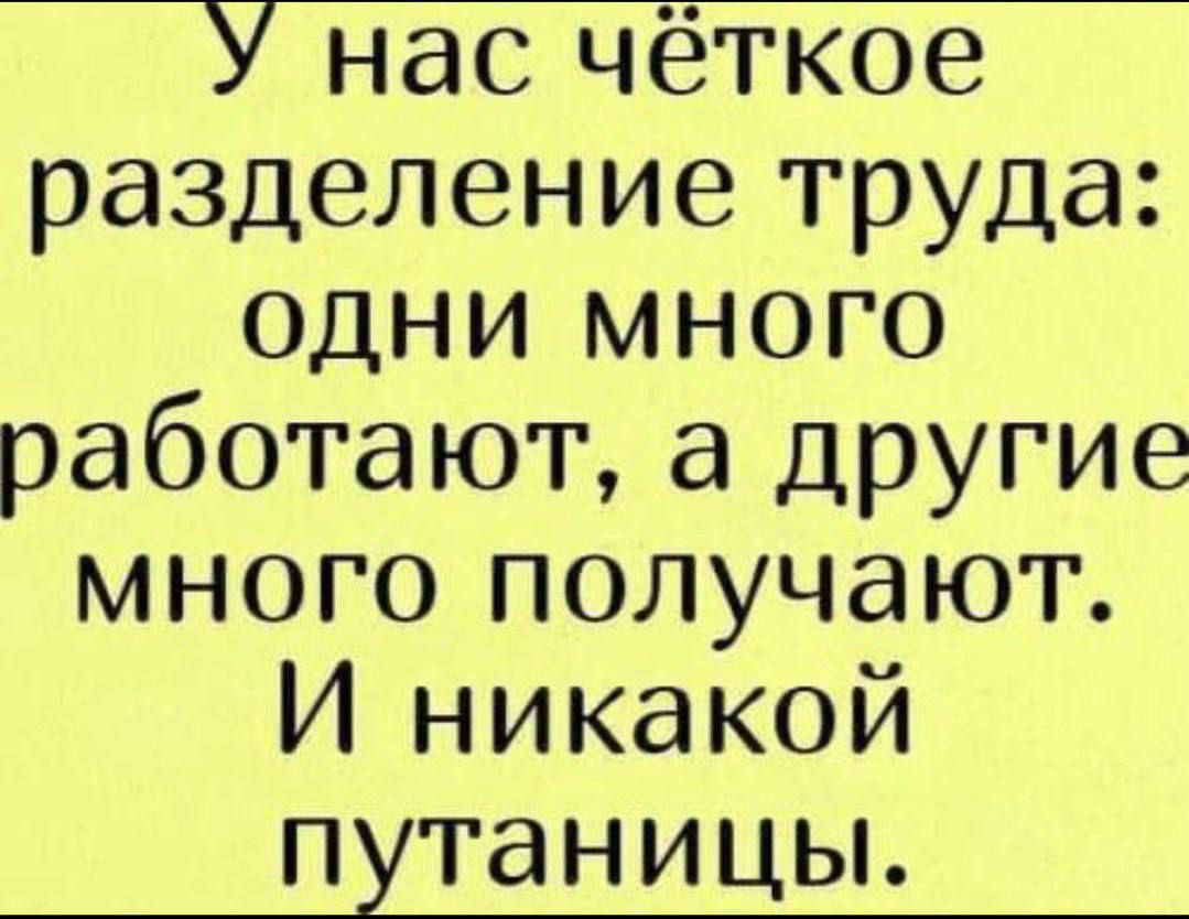 У нас чёткое разделение труда однИ мНОГО работают а другие много получают И никакой путаницы