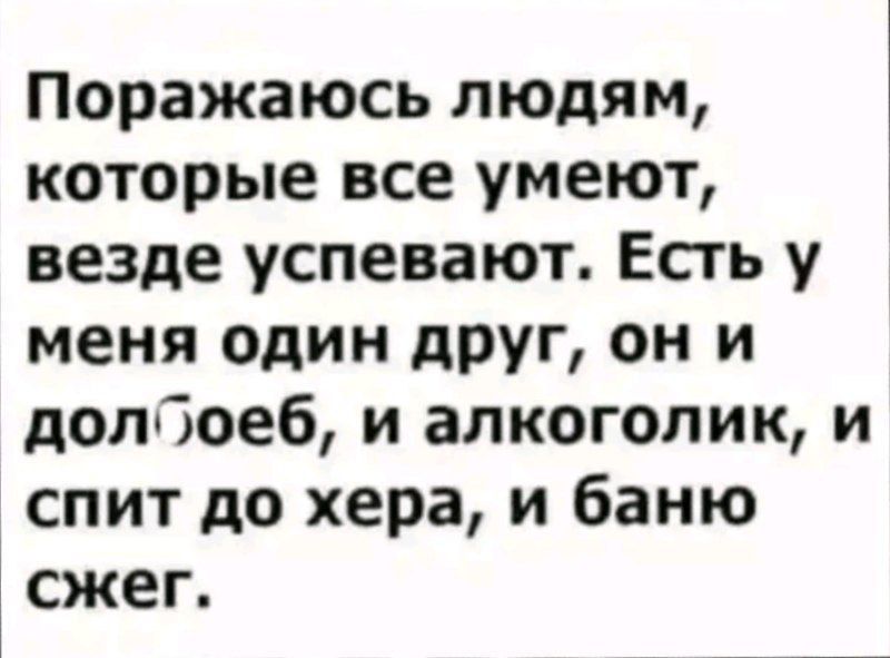 Поражаюсь людям которые все умеют везде успевают Есть у меня один друг он и долбоеб и алкоголик и спит до хера и баню сжег