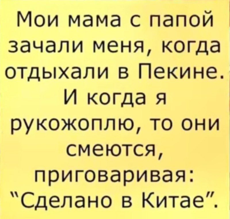 РИ Мои мама с папой зачали меня когда отдыхали в Пекине И когда я рукожоплю то они смеются приговаривая Сделано в Китае
