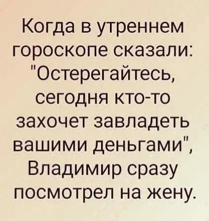 Когда в утреннем гороскопе сказали Остерегайтесь сегодня кто то захочет завладеть вашими деньгами Владимир сразу посмотрел на жену