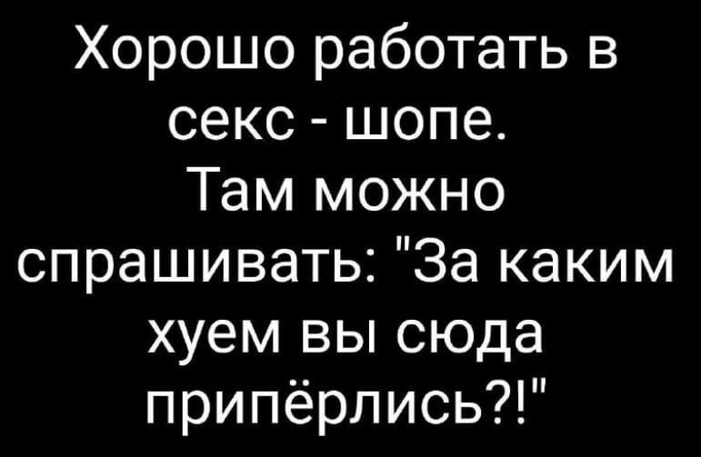 Хорошо работать в секс шопе Там можно спрашивать За каким хуем вы сюда припёрлись