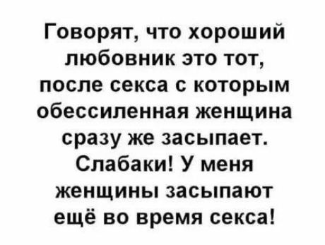 Говорят что хороший любовник это тот после секса с которым обессиленная женщина сразу же засыпает Слабаки У меня женщины засыпают ещё во время секса