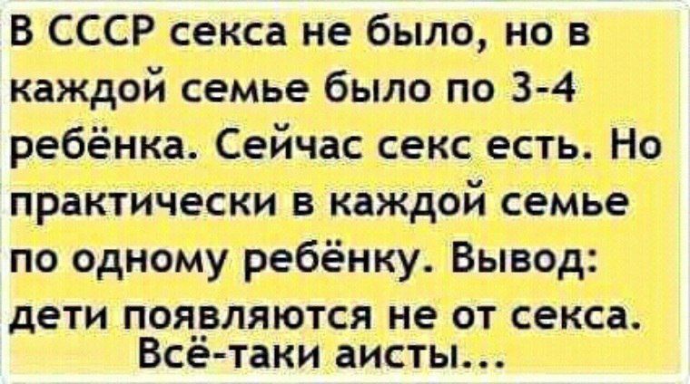 В СССР секса не было но в каждой семье было по 3 4 ребёнка Сейчас секс есть Но практически в каждой семье по одному ребёнку Вывод дети появляются не от секса Всё таки аисты