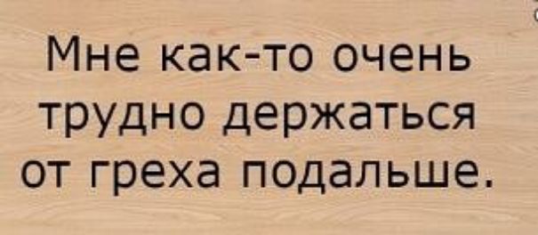 Мне как то очень трудно держаться от греха подальше