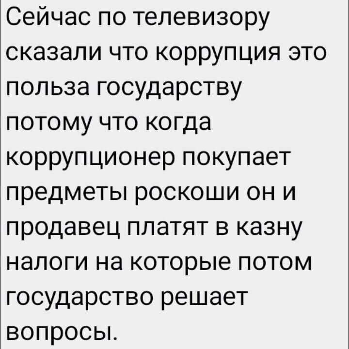 Сейчас по телевизору сказали что коррупция это польза государству потому что когда коррупционер покупает предметы роскоши он и продавец платят в казну налоги на которые потом государство решает вопросы