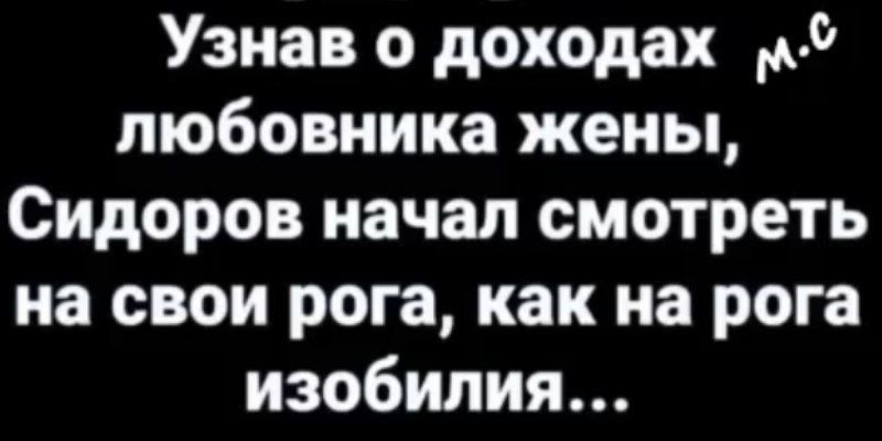 Узнав о доходах ф любовника жены Сидоров начал смотреть на свои рога как на рога изобилия