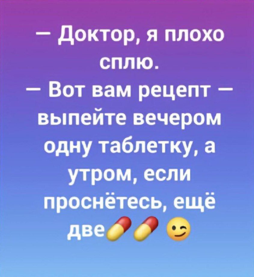 Доктор я плохо сплю Вот вам рецепт выпейте вечером одну таблетку а утром если проснётесь ещё двео